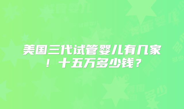 美国三代试管婴儿有几家！十五万多少钱？