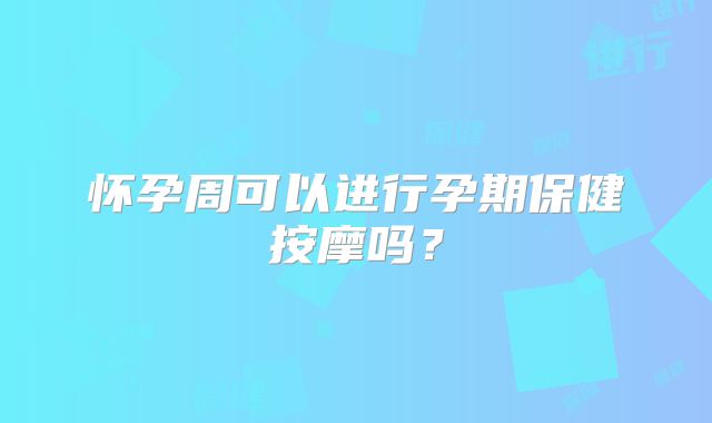 怀孕周可以进行孕期保健按摩吗？