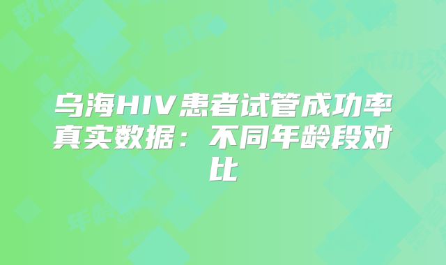 乌海HIV患者试管成功率真实数据：不同年龄段对比