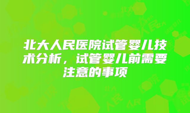 北大人民医院试管婴儿技术分析，试管婴儿前需要注意的事项