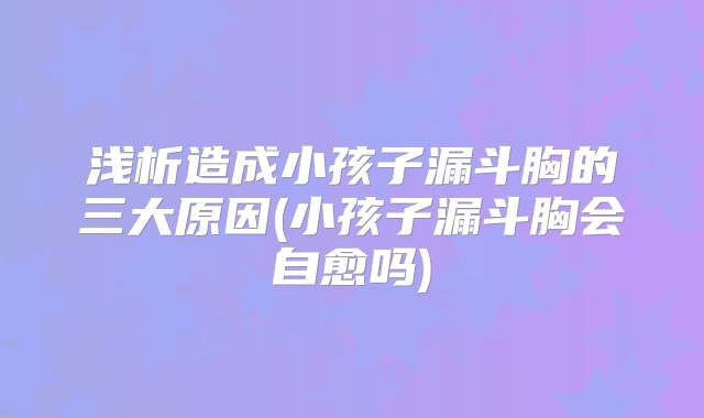 浅析造成小孩子漏斗胸的三大原因(小孩子漏斗胸会自愈吗)