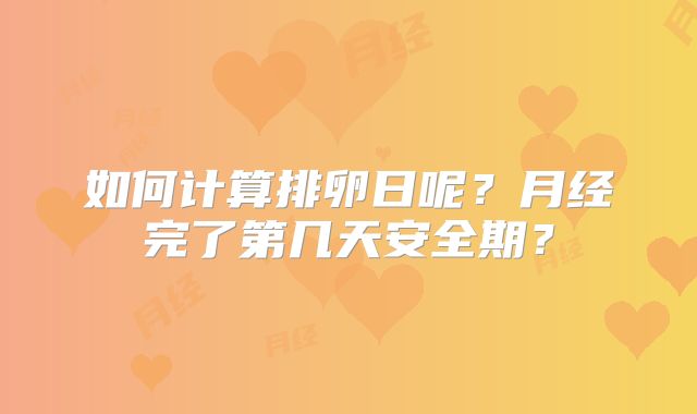 如何计算排卵日呢？月经完了第几天安全期？