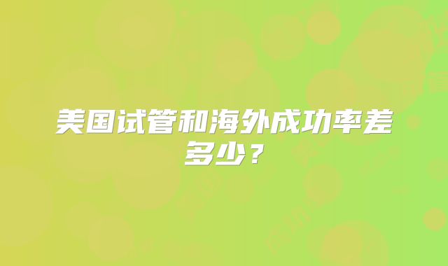 美国试管和海外成功率差多少？