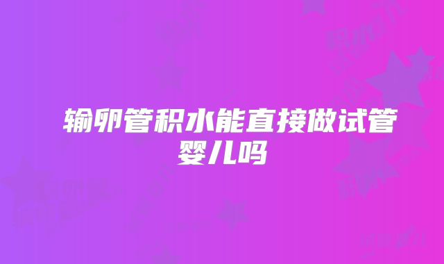 ​输卵管积水能直接做试管婴儿吗