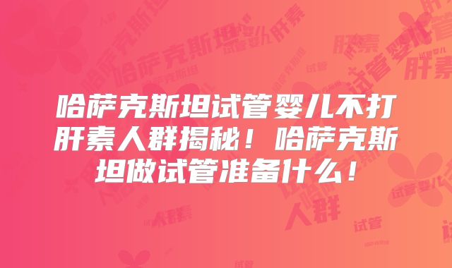 哈萨克斯坦试管婴儿不打肝素人群揭秘！哈萨克斯坦做试管准备什么！
