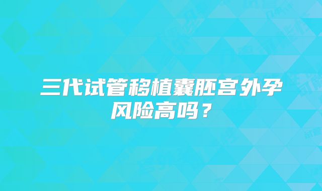 三代试管移植囊胚宫外孕风险高吗？