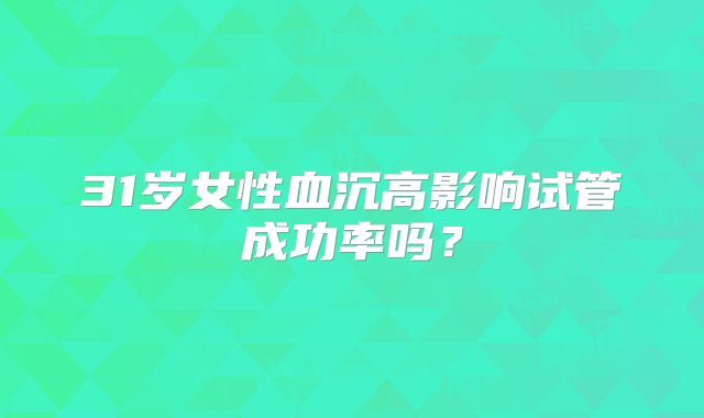 31岁女性血沉高影响试管成功率吗？