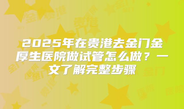 2025年在贵港去金门金厚生医院做试管怎么做？一文了解完整步骤