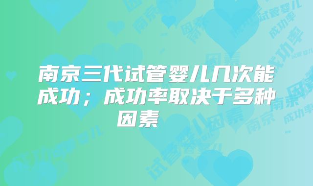 南京三代试管婴儿几次能成功；成功率取决于多种因素    