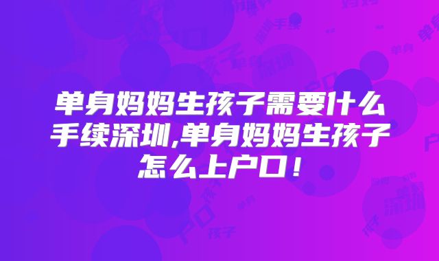 单身妈妈生孩子需要什么手续深圳,单身妈妈生孩子怎么上户口！