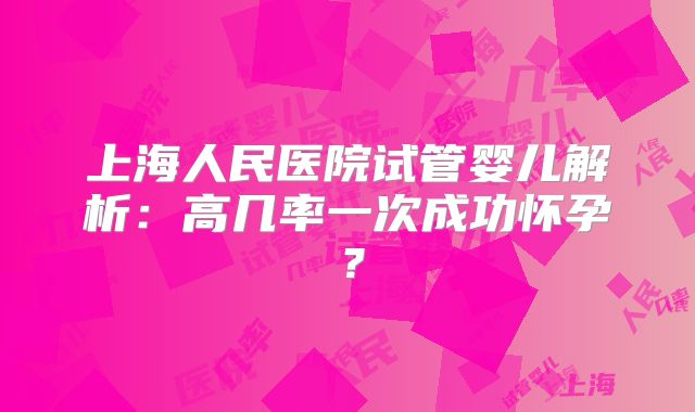上海人民医院试管婴儿解析：高几率一次成功怀孕？