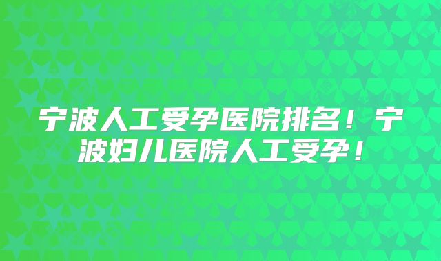 宁波人工受孕医院排名！宁波妇儿医院人工受孕！