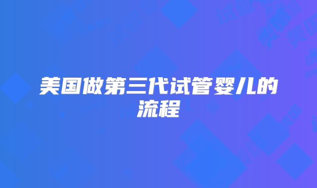 美国做第三代试管婴儿的流程