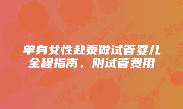 单身女性赴泰做试管婴儿全程指南，附试管费用