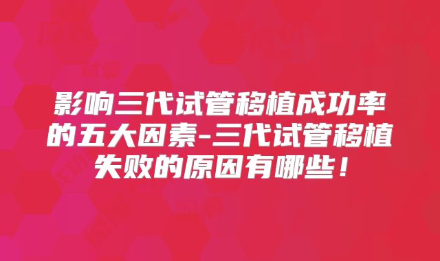影响三代试管移植成功率的五大因素-三代试管移植失败的原因有哪些!