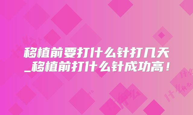 移植前要打什么针打几天_移植前打什么针成功高！