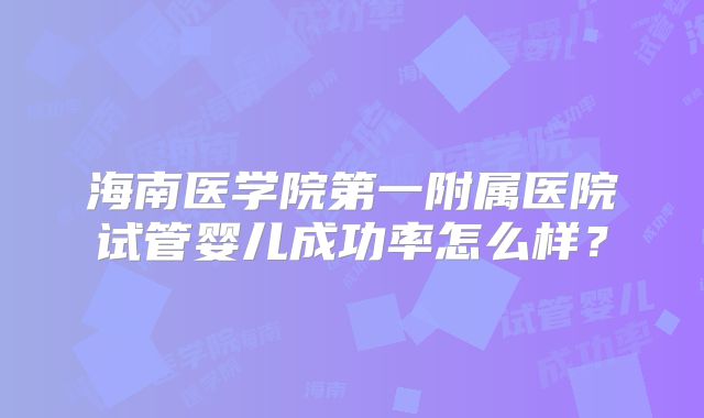 海南医学院第一附属医院试管婴儿成功率怎么样？