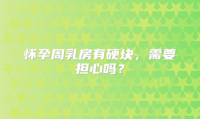 怀孕周乳房有硬块，需要担心吗？