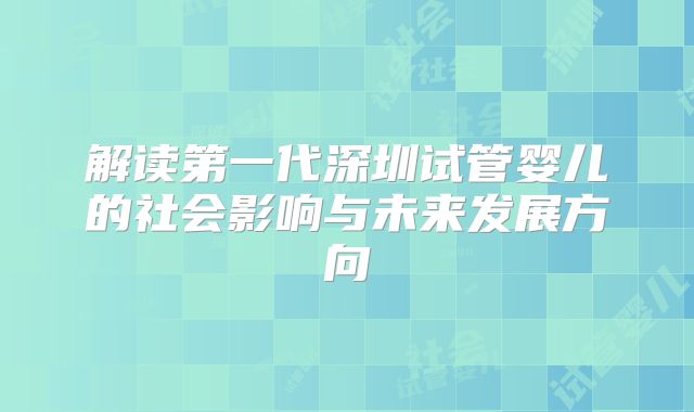 解读第一代深圳试管婴儿的社会影响与未来发展方向
