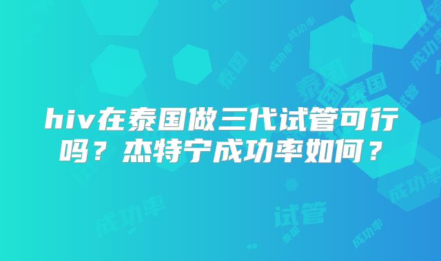 hiv在泰国做三代试管可行吗?杰特宁成功率如何?