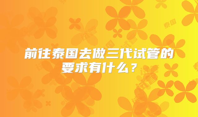 前往泰国去做三代试管的要求有什么？
