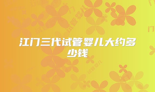 江门三代试管婴儿大约多少钱