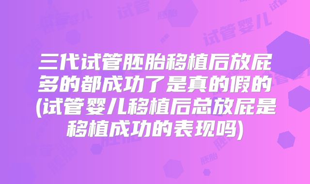 三代试管胚胎移植后放屁多的都成功了是真的假的(试管婴儿移植后总放屁是移植成功的表现吗)