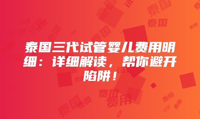 泰国三代试管婴儿费用明细：详细解读，帮你避开陷阱！