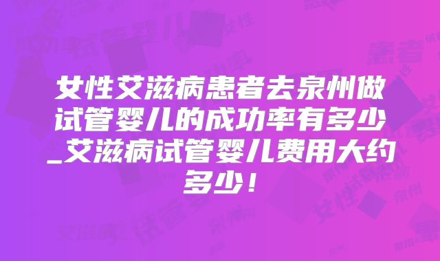 女性艾滋病患者去泉州做试管婴儿的成功率有多少_艾滋病试管婴儿费用大约多少！