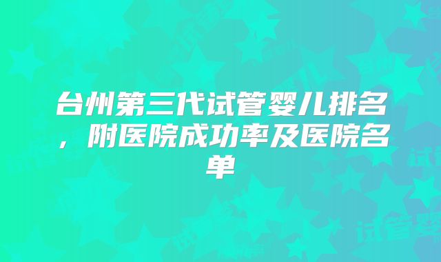 台州第三代试管婴儿排名，附医院成功率及医院名单