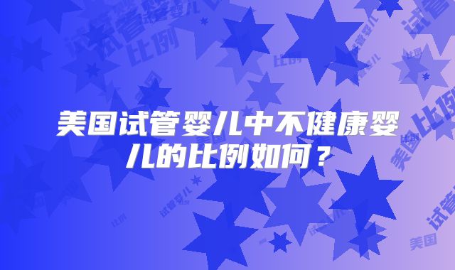 美国试管婴儿中不健康婴儿的比例如何？