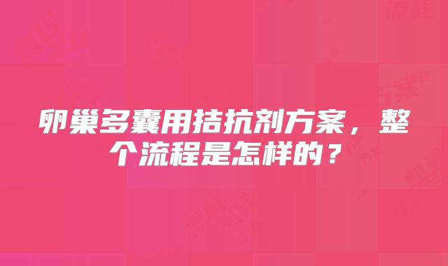 卵巢多囊用拮抗剂方案，整个流程是怎样的？