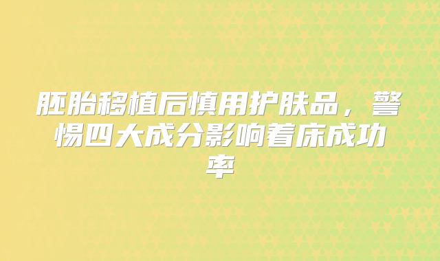 胚胎移植后慎用护肤品，警惕四大成分影响着床成功率