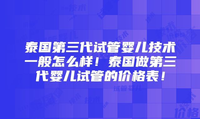 泰国第三代试管婴儿技术一般怎么样！泰国做第三代婴儿试管的价格表！