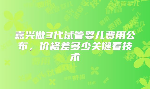 嘉兴做3代试管婴儿费用公布，价格差多少关键看技术