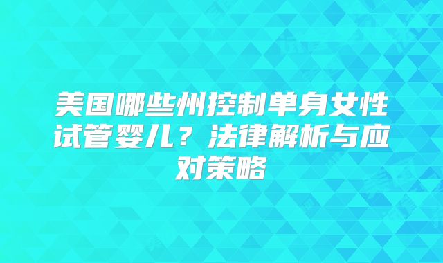 美国哪些州控制单身女性试管婴儿？法律解析与应对策略