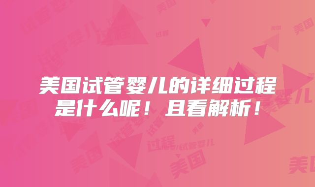 美国试管婴儿的详细过程是什么呢！且看解析！