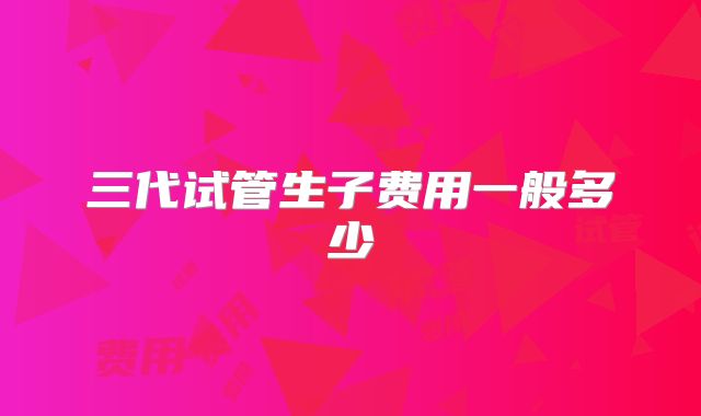 三代试管生子费用一般多少