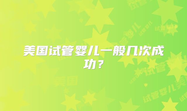 美国试管婴儿一般几次成功？