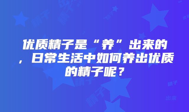 优质精子是“养”出来的,日常生活中如何养出优质的精子呢?