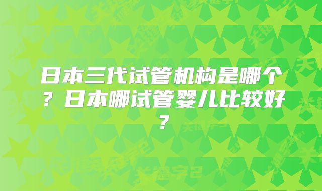 日本三代试管机构是哪个？日本哪试管婴儿比较好？