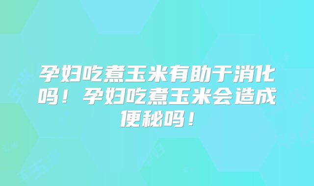 孕妇吃煮玉米有助于消化吗！孕妇吃煮玉米会造成便秘吗！