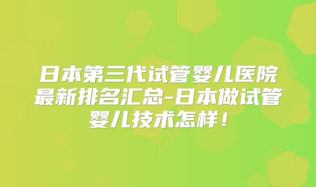 日本第三代试管婴儿医院最新排名汇总-日本做试管婴儿技术怎样！