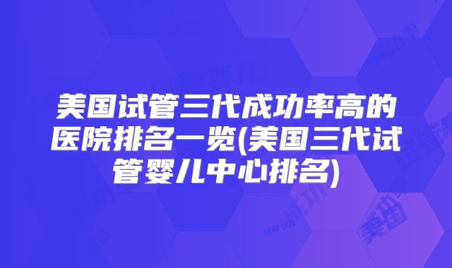 美国试管三代成功率高的医院排名一览(美国三代试管婴儿中心排名)
