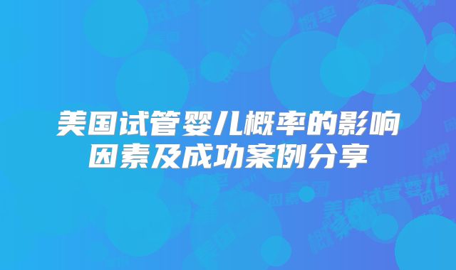 美国试管婴儿概率的影响因素及成功案例分享