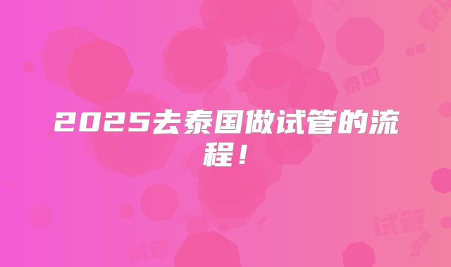 2025去泰国做试管的流程！