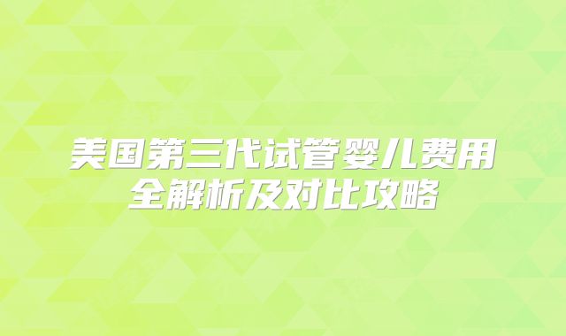 美国第三代试管婴儿费用全解析及对比攻略
