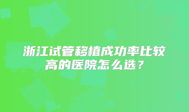 浙江试管移植成功率比较高的医院怎么选？