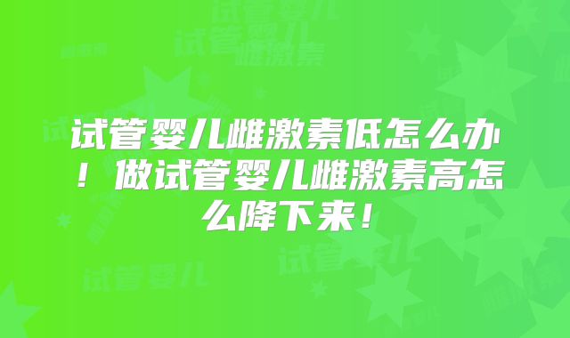 试管婴儿雌激素低怎么办！做试管婴儿雌激素高怎么降下来！