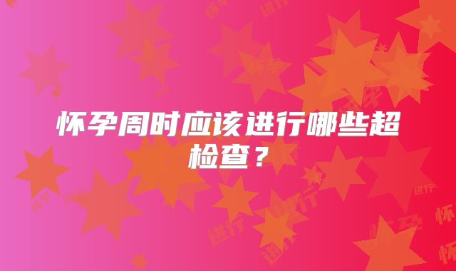 怀孕周时应该进行哪些超检查？